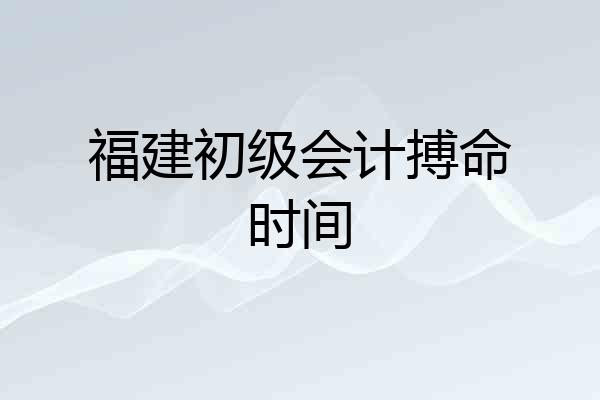 福建初级会计搏命时间