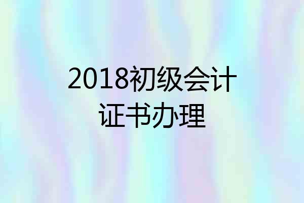 2018初级会计证书办理