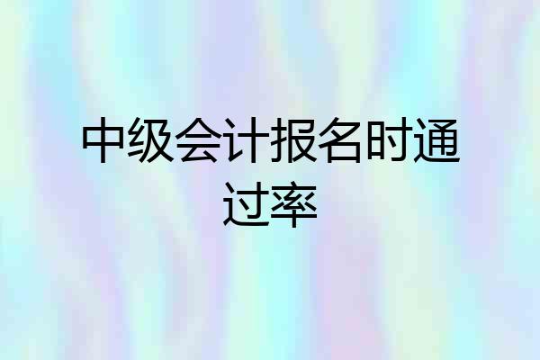 中级会计报名时通过率