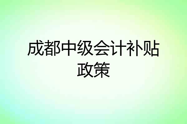 成都中级会计补贴政策