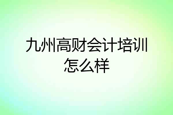 九州高财会计培训怎么样