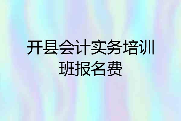 开县会计实务培训班报名费