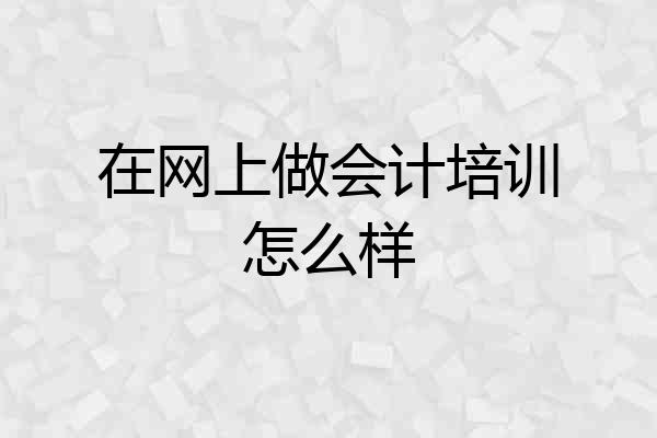 在网上做会计培训怎么样