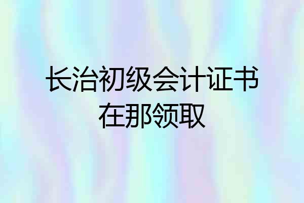长治初级会计证书在那领取