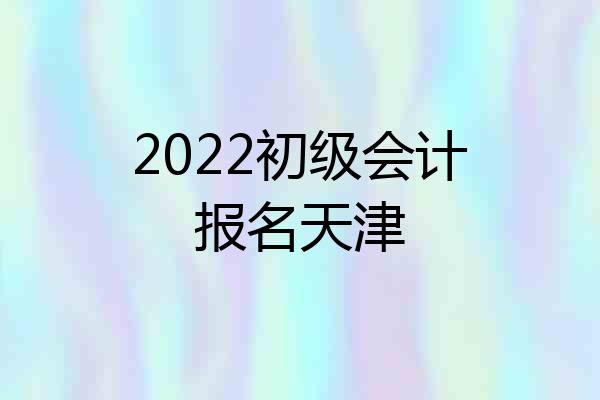 2022初级会计报名天津