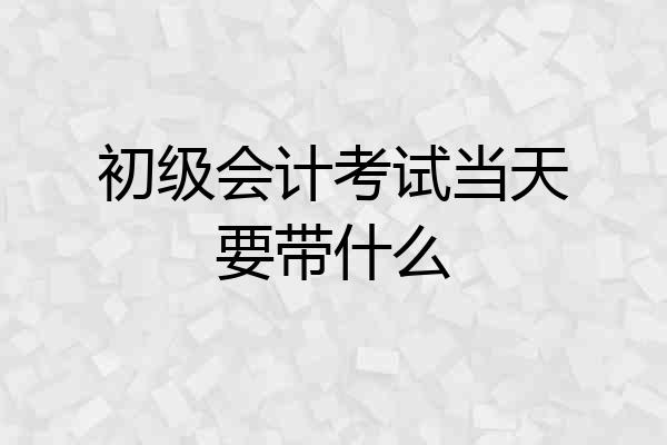 初级会计考试当天要带什么