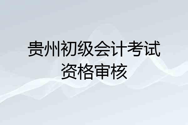 贵州初级会计考试资格审核