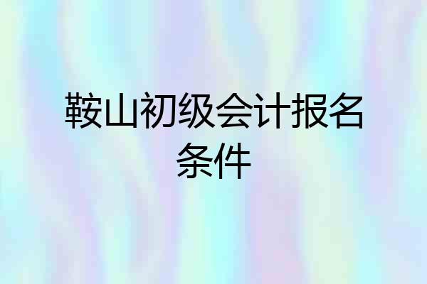 鞍山初级会计报名条件