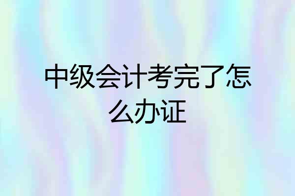 中级会计考完了怎么办证