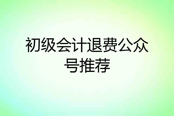 初级会计退费公众号推荐