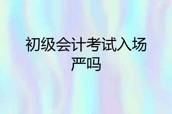 初级会计考试入场严吗