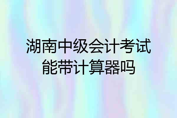 湖南中级会计考试能带计算器吗