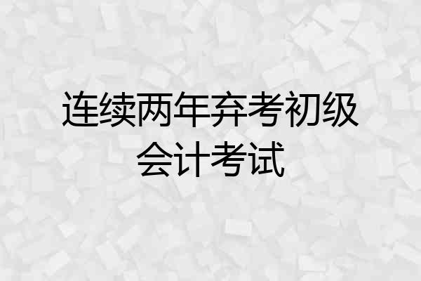 连续两年弃考初级会计考试