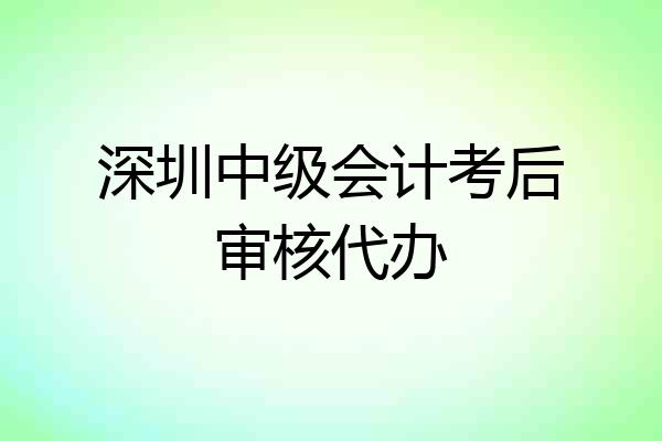 深圳中级会计考后审核代办