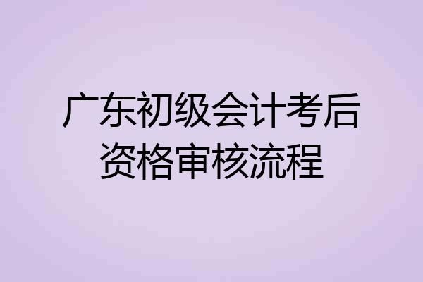 广东初级会计考后资格审核流程