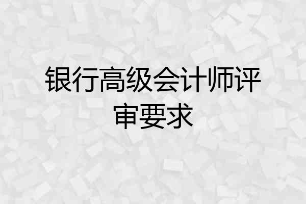银行高级会计师评审要求