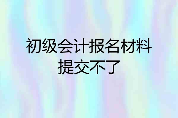 初级会计报名材料提交不了
