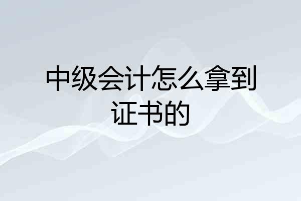 中级会计怎么拿到证书的