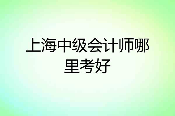 上海中级会计师哪里考好