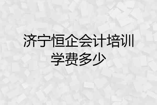 济宁恒企会计培训学费多少