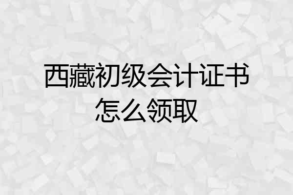 西藏初级会计证书怎么领取