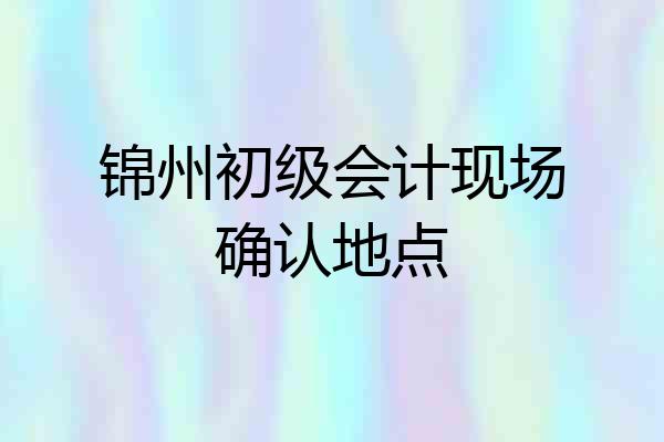 锦州初级会计现场确认地点
