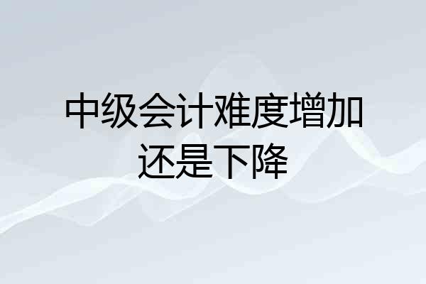 中级会计难度增加还是下降