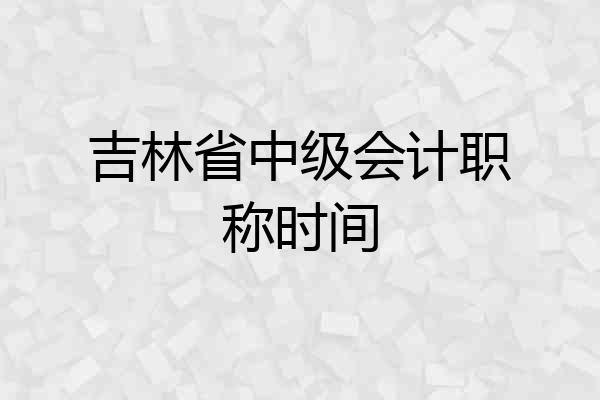 吉林省中级会计职称时间