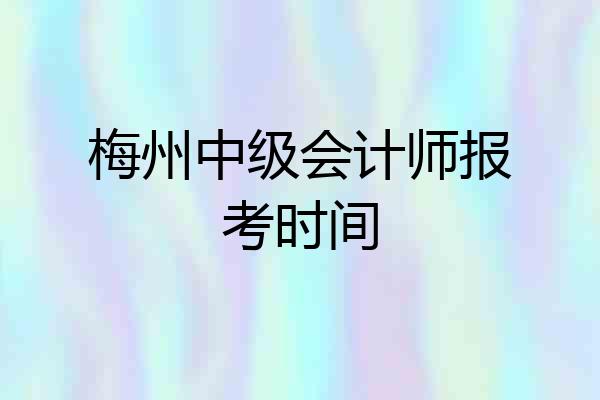 梅州中级会计师报考时间