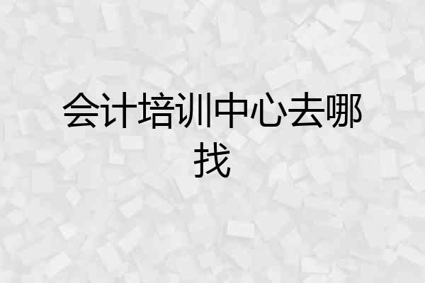 会计培训中心去哪找