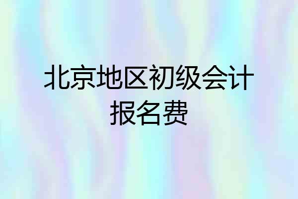 北京地区初级会计报名费