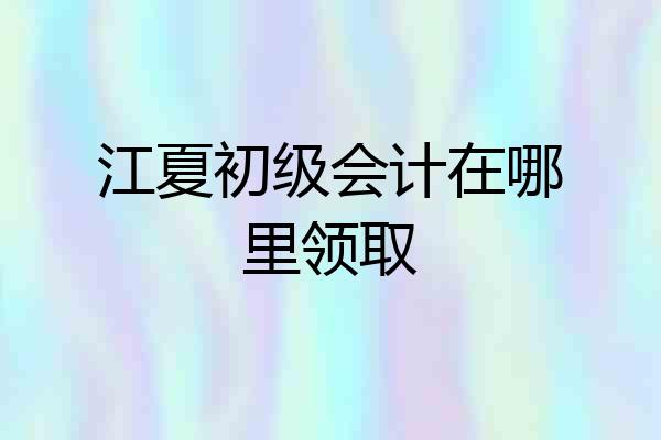 江夏初级会计在哪里领取