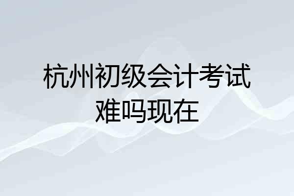 杭州初级会计考试难吗现在