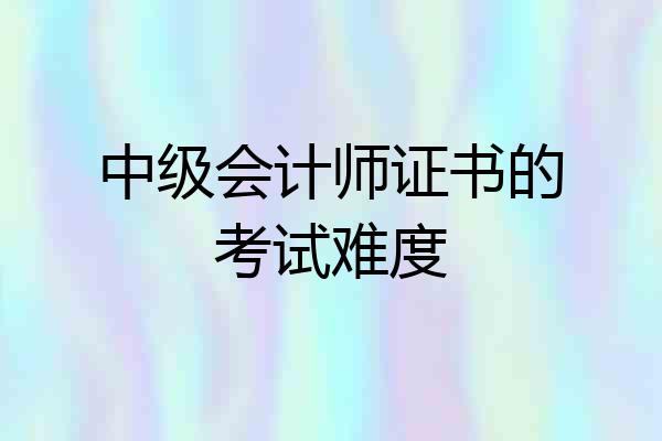 中级会计师证书的考试难度