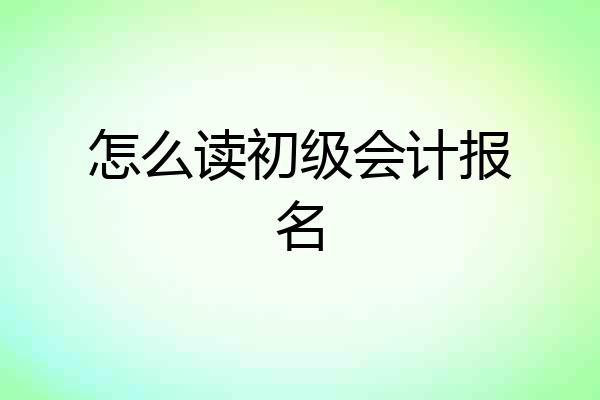 怎么读初级会计报名