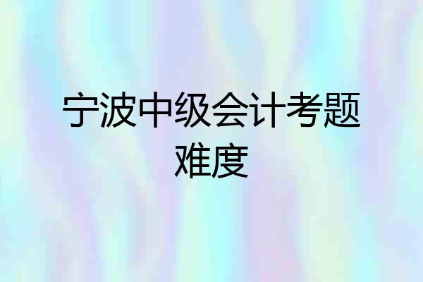 宁波中级会计考题难度
