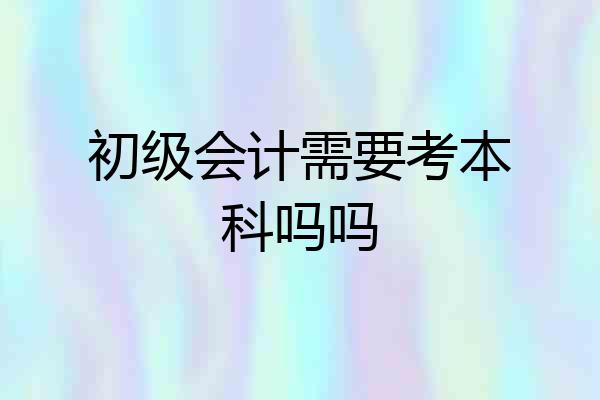初级会计需要考本科吗吗