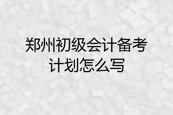 郑州初级会计备考计划怎么写