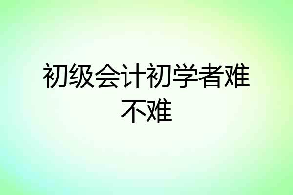 初级会计初学者难不难