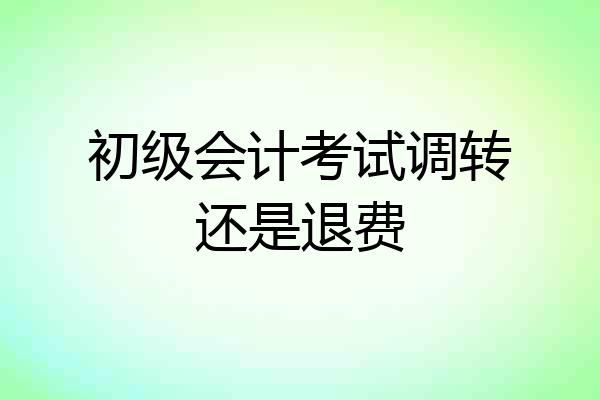 初级会计考试调转还是退费