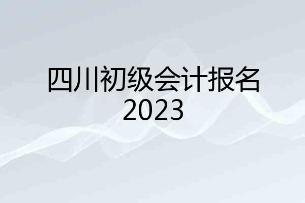 四川初级会计报名2023