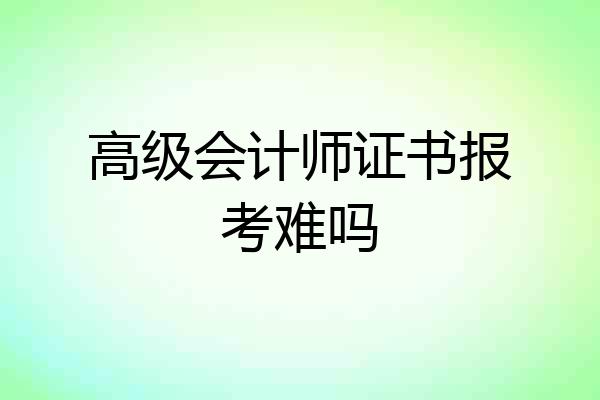 高级会计师证书报考难吗