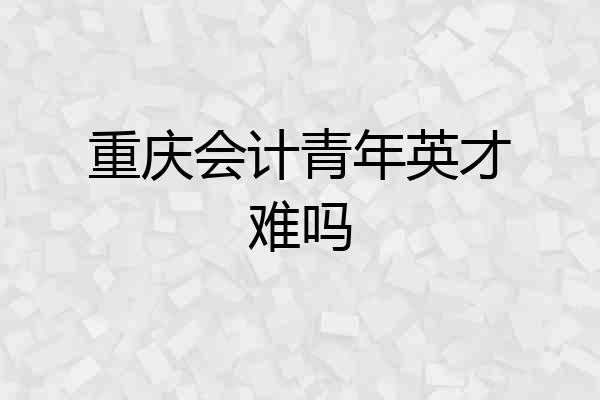 重庆会计青年英才难吗
