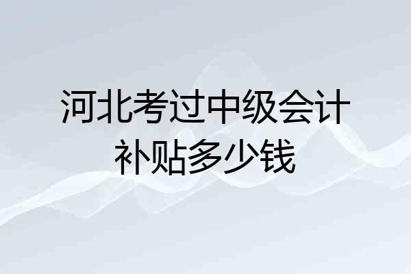 河北考过中级会计补贴多少钱