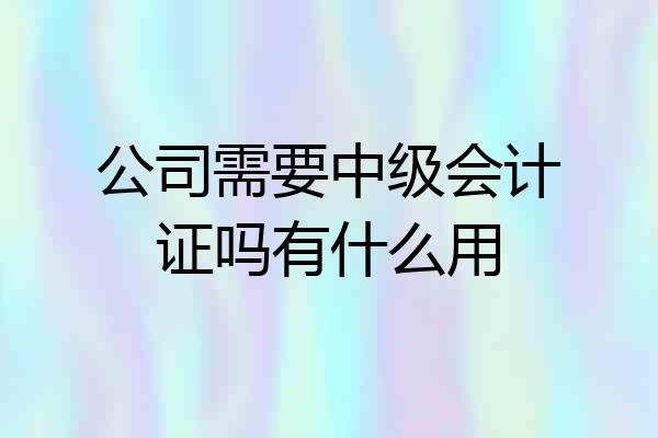 公司需要中级会计证吗有什么用