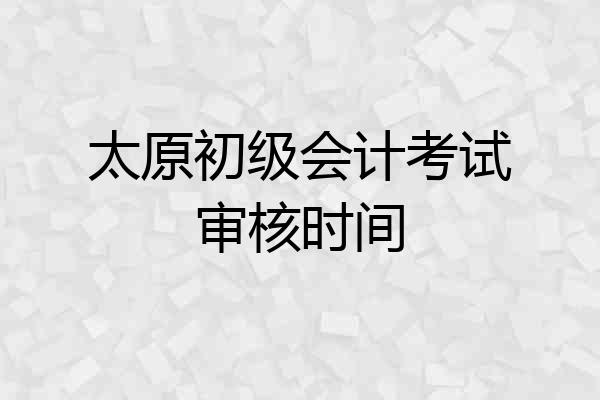太原初级会计考试审核时间