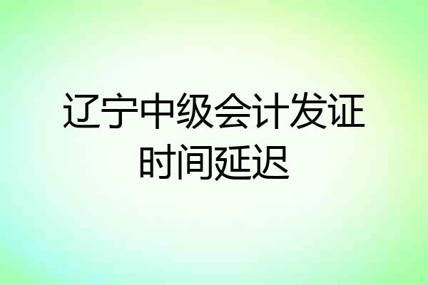 辽宁中级会计发证时间延迟