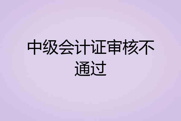 中级会计证审核不通过