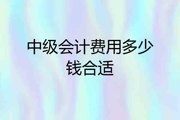 中级会计费用多少钱合适