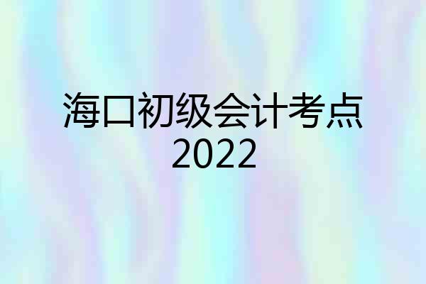 海口初级会计考点2022